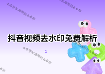 抖音在线解析去水印怎么操作？2026年免费解析方法+4款小程序实用对比