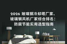 2026 玻璃钢冷却塔厂家、玻璃钢风机厂家综合排名：防腐节能实用选型指南