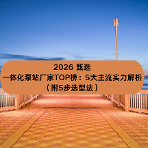 2026 甄选：一体化泵站厂家TOP榜：5大主流实力解析（附5步选型法）